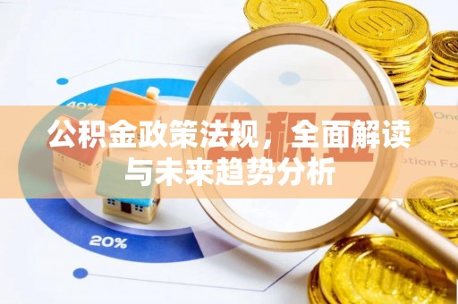 黎川公积金政策法规，全面解读与未来趋势分析