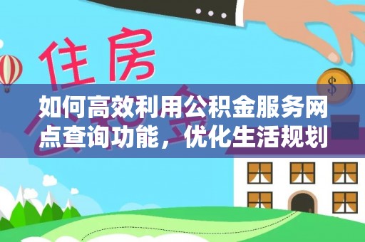 黎川如何高效利用公积金服务网点查询功能，优化生活规划