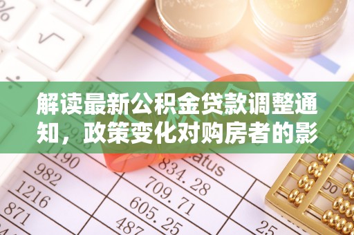 黎川解读最新公积金贷款调整通知，政策变化对购房者的影响