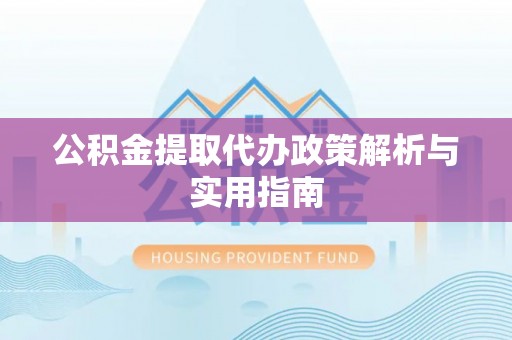 黎川公积金提取代办政策解析与实用指南
