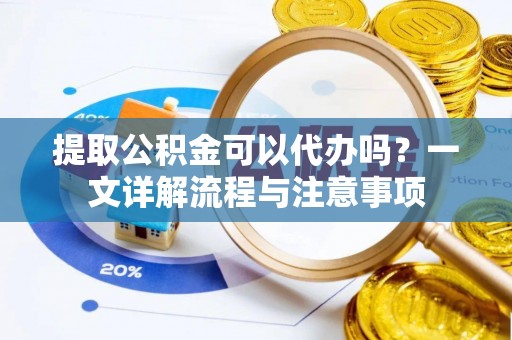 黎川提取公积金可以代办吗？一文详解流程与注意事项