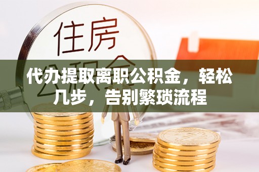 黎川代办提取离职公积金，轻松几步，告别繁琐流程