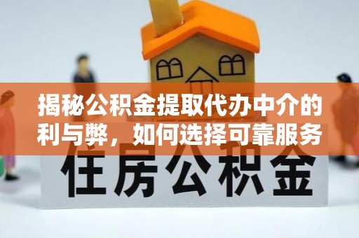 黎川揭秘公积金提取代办中介的利与弊，如何选择可靠服务？