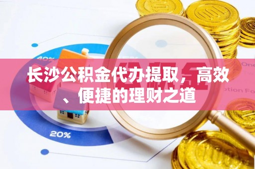 黎川长沙公积金代办提取，高效、便捷的理财之道