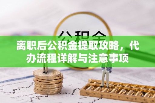 黎川离职后公积金提取攻略，代办流程详解与注意事项