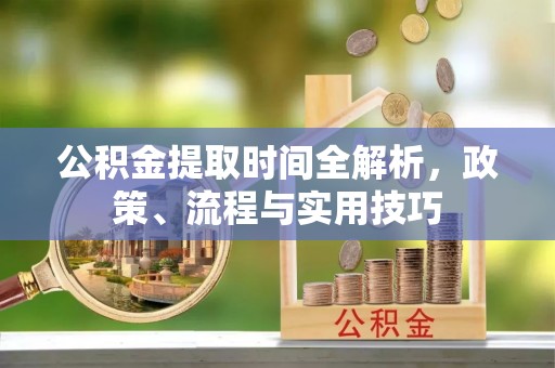 黎川公积金提取时间全解析，政策、流程与实用技巧