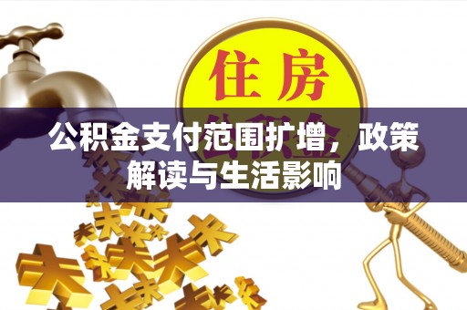 黎川公积金支付范围扩增，政策解读与生活影响
