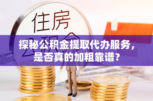 黎川探秘公积金提取代办服务，是否真的加粗靠谱？