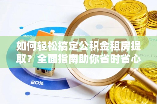 黎川如何轻松搞定公积金租房提取？全面指南助你省时省心