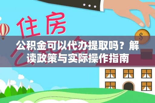 黎川公积金可以代办提取吗？解读政策与实际操作指南