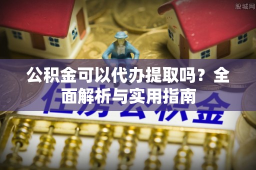 黎川公积金可以代办提取吗？全面解析与实用指南