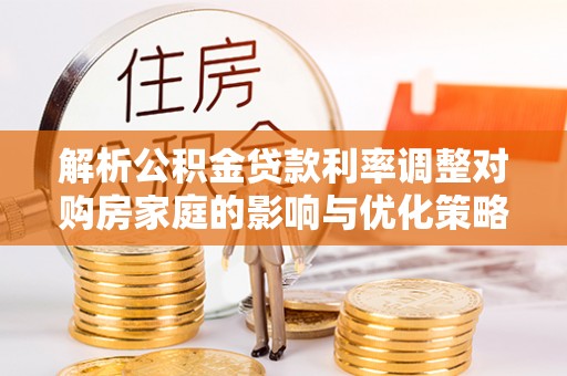 黎川解析公积金贷款利率调整对购房家庭的影响与优化策略