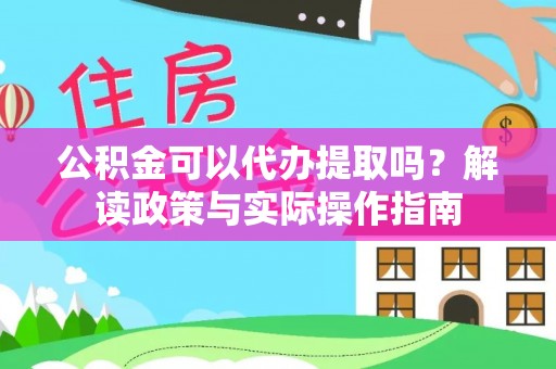 黎川公积金可以代办提取吗？解读政策与实际操作指南