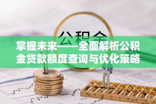 黎川掌握未来——全面解析公积金贷款额度查询与优化策略