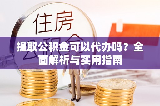 黎川提取公积金可以代办吗？全面解析与实用指南