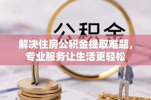 黎川解决住房公积金提取难题，专业服务让生活更轻松