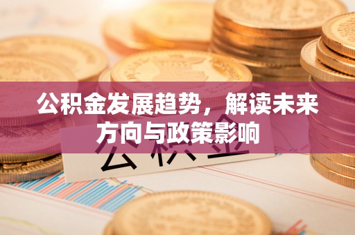 黎川公积金发展趋势，解读未来方向与政策影响