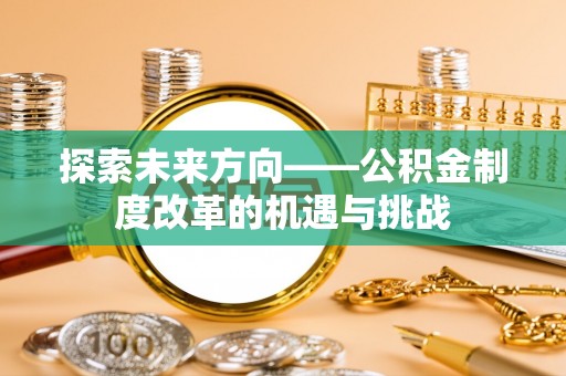黎川探索未来方向——公积金制度改革的机遇与挑战