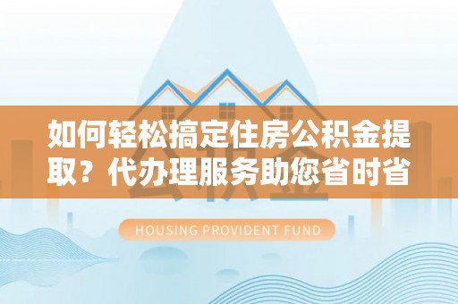 黎川如何轻松搞定住房公积金提取？代办理服务助您省时省力