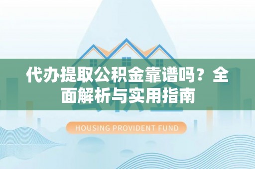 黎川代办提取公积金靠谱吗？全面解析与实用指南