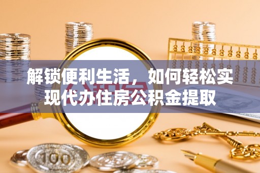 黎川解锁便利生活，如何轻松实现代办住房公积金提取