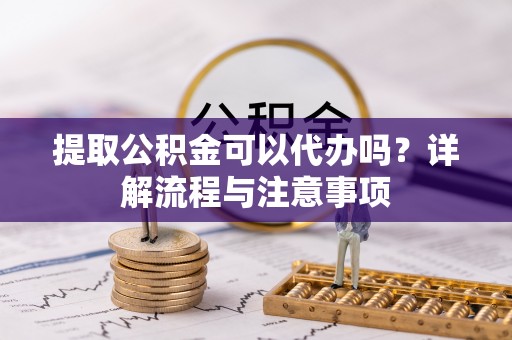 黎川提取公积金可以代办吗？详解流程与注意事项