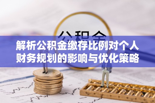黎川解析公积金缴存比例对个人财务规划的影响与优化策略