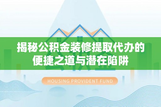 黎川揭秘公积金装修提取代办的便捷之道与潜在陷阱
