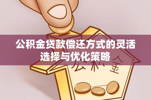 黎川公积金贷款偿还方式的灵活选择与优化策略