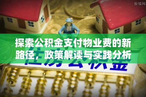 黎川探索公积金支付物业费的新路径，政策解读与实践分析