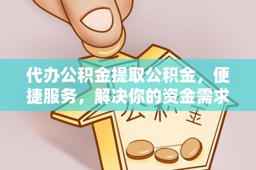 黎川代办公积金提取公积金，便捷服务，解决你的资金需求
