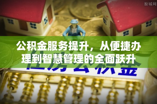 黎川公积金服务提升，从便捷办理到智慧管理的全面跃升