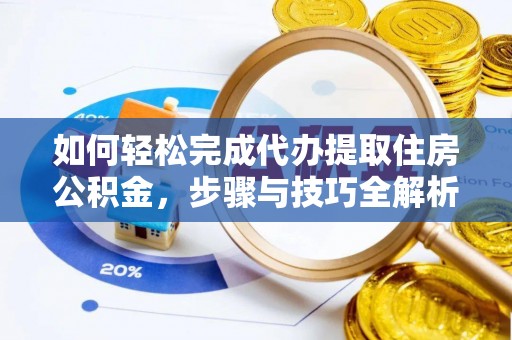 黎川如何轻松完成代办提取住房公积金，步骤与技巧全解析