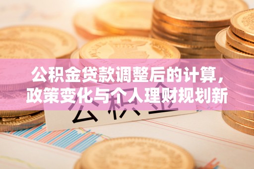 黎川公积金贷款调整后的计算，政策变化与个人理财规划新思路