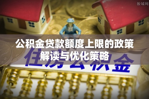 黎川公积金贷款额度上限的政策解读与优化策略