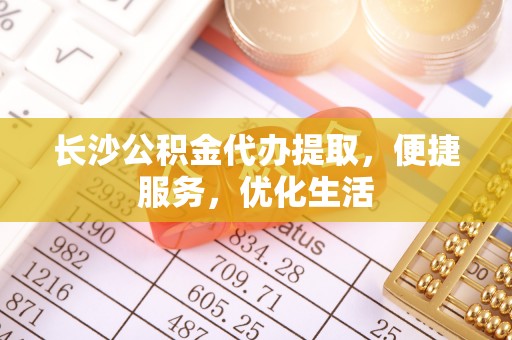 黎川长沙公积金代办提取，便捷服务，优化生活