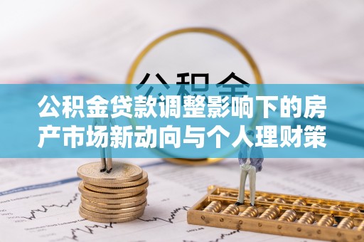 黎川公积金贷款调整影响下的房产市场新动向与个人理财策略