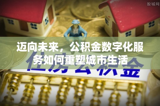 黎川迈向未来，公积金数字化服务如何重塑城市生活