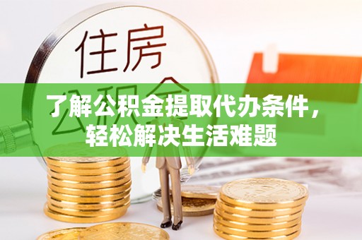 黎川了解公积金提取代办条件，轻松解决生活难题