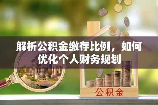 黎川解析公积金缴存比例，如何优化个人财务规划