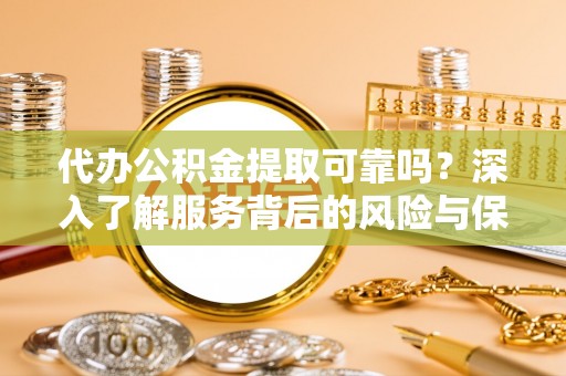 黎川代办公积金提取可靠吗？深入了解服务背后的风险与保障