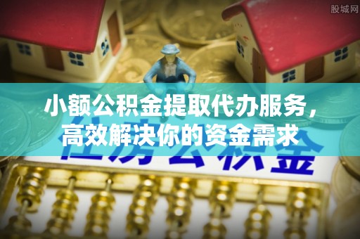 黎川小额公积金提取代办服务，高效解决你的资金需求
