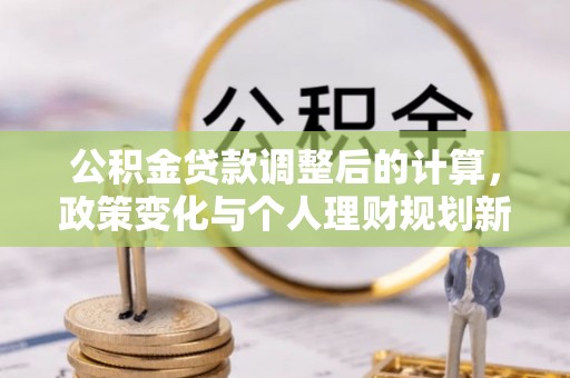 黎川公积金贷款调整后的计算，政策变化与个人理财规划新方向