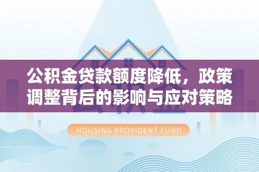 黎川公积金贷款额度降低，政策调整背后的影响与应对策略