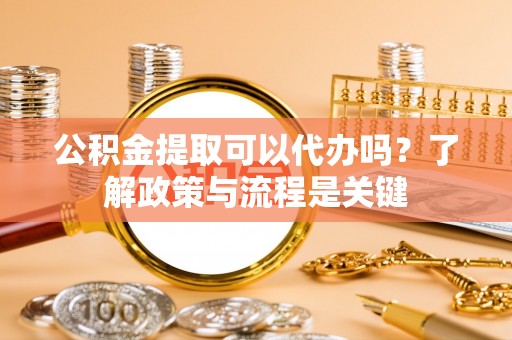 黎川公积金提取可以代办吗？了解政策与流程是关键