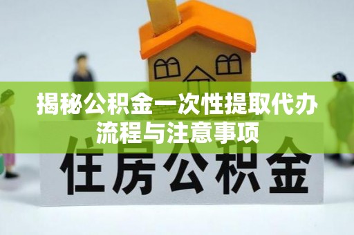 黎川揭秘公积金一次性提取代办流程与注意事项