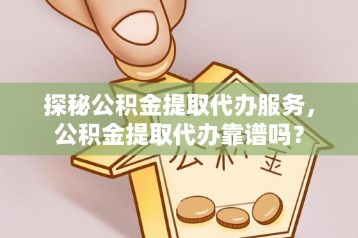 黎川探秘公积金提取代办服务，公积金提取代办靠谱吗？