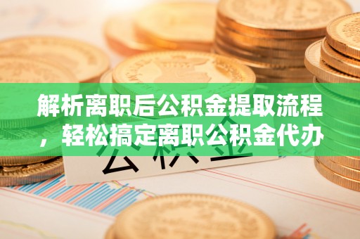 黎川解析离职后公积金提取流程，轻松搞定离职公积金代办提取手续