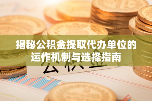黎川揭秘公积金提取代办单位的运作机制与选择指南