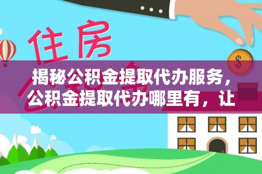 黎川揭秘公积金提取代办服务，公积金提取代办哪里有，让你省时省心的解决方案